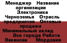 Менеджер › Название организации ­ Электроника Черноземья › Отрасль предприятия ­ Оптовые продажи › Минимальный оклад ­ 25 000 - Все города Работа » Вакансии   . Мордовия респ.